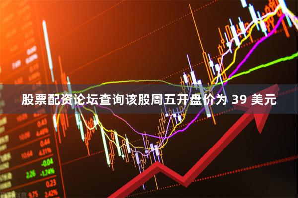 股票配资论坛查询该股周五开盘价为 39 美元