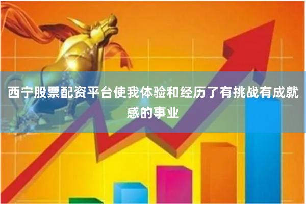 西宁股票配资平台使我体验和经历了有挑战有成就感的事业