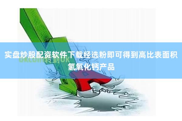 实盘炒股配资软件下载经选粉即可得到高比表面积氢氧化钙产品
